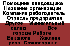 Помощник кладовщика › Название организации ­ Компания-работодатель › Отрасль предприятия ­ Другое › Минимальный оклад ­ 19 000 - Все города Работа » Вакансии   . Хакасия респ.,Саяногорск г.